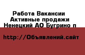 Работа Вакансии - Активные продажи. Ненецкий АО,Бугрино п.